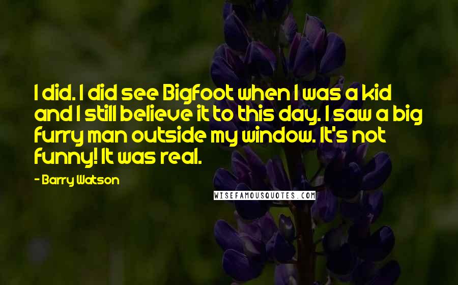 Barry Watson Quotes: I did. I did see Bigfoot when I was a kid and I still believe it to this day. I saw a big furry man outside my window. It's not funny! It was real.