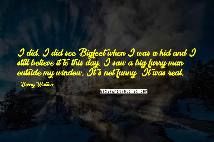 Barry Watson Quotes: I did. I did see Bigfoot when I was a kid and I still believe it to this day. I saw a big furry man outside my window. It's not funny! It was real.