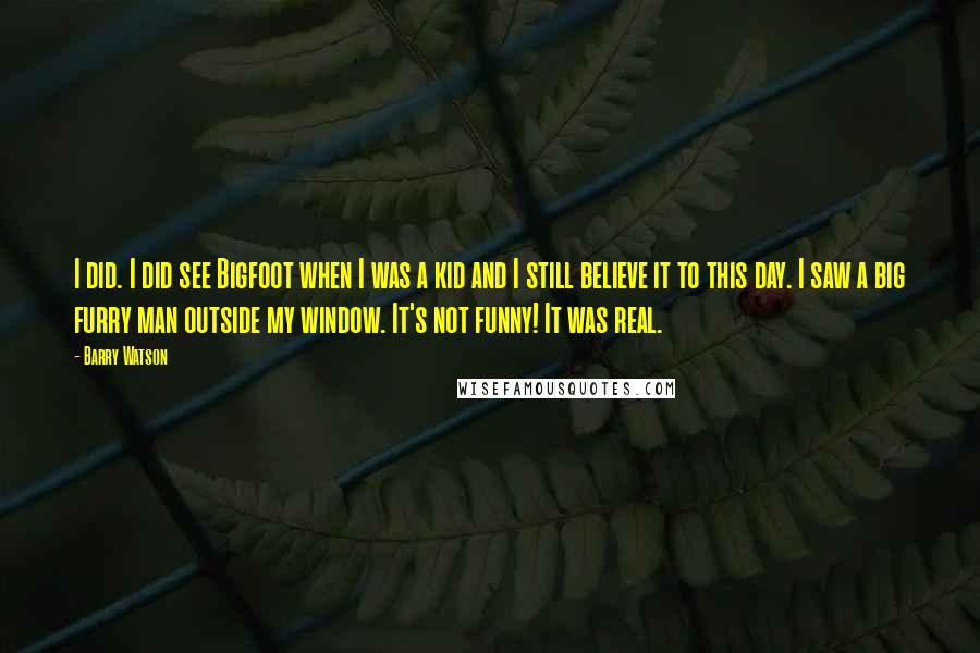 Barry Watson Quotes: I did. I did see Bigfoot when I was a kid and I still believe it to this day. I saw a big furry man outside my window. It's not funny! It was real.