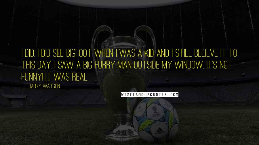 Barry Watson Quotes: I did. I did see Bigfoot when I was a kid and I still believe it to this day. I saw a big furry man outside my window. It's not funny! It was real.