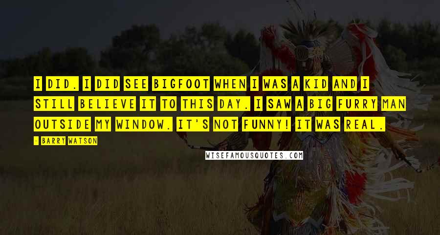 Barry Watson Quotes: I did. I did see Bigfoot when I was a kid and I still believe it to this day. I saw a big furry man outside my window. It's not funny! It was real.