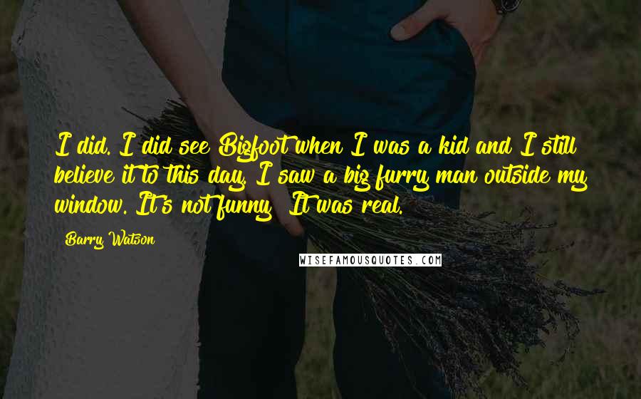 Barry Watson Quotes: I did. I did see Bigfoot when I was a kid and I still believe it to this day. I saw a big furry man outside my window. It's not funny! It was real.