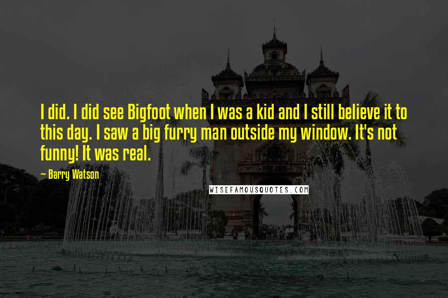 Barry Watson Quotes: I did. I did see Bigfoot when I was a kid and I still believe it to this day. I saw a big furry man outside my window. It's not funny! It was real.