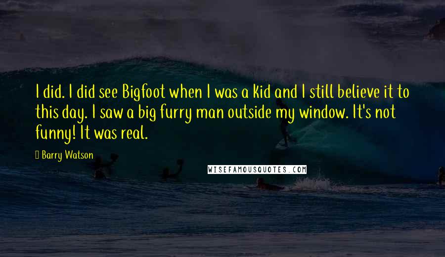 Barry Watson Quotes: I did. I did see Bigfoot when I was a kid and I still believe it to this day. I saw a big furry man outside my window. It's not funny! It was real.