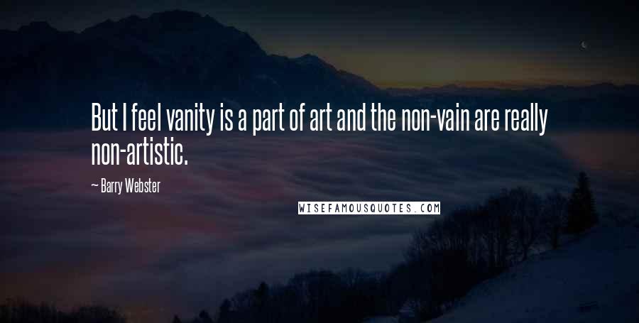 Barry Webster Quotes: But I feel vanity is a part of art and the non-vain are really non-artistic.