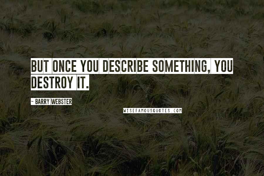 Barry Webster Quotes: But once you describe something, you destroy it.