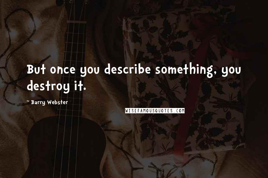 Barry Webster Quotes: But once you describe something, you destroy it.