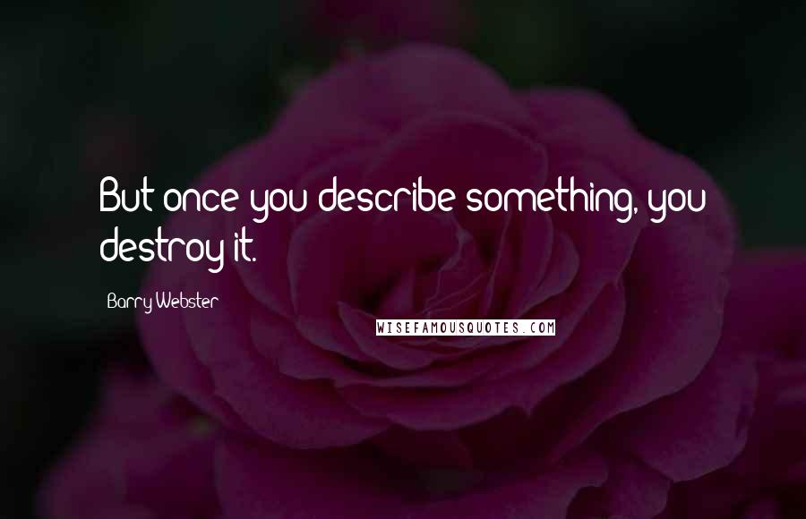 Barry Webster Quotes: But once you describe something, you destroy it.