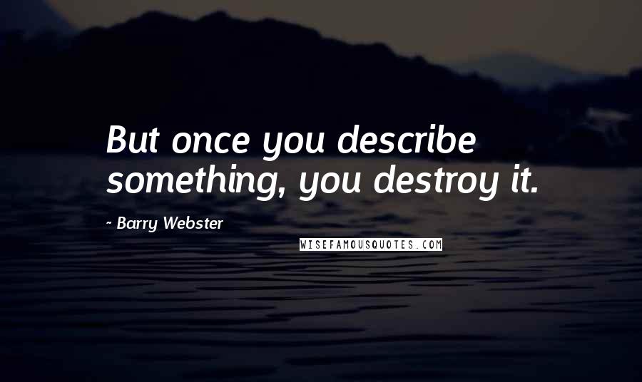 Barry Webster Quotes: But once you describe something, you destroy it.