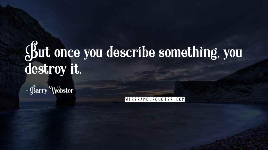 Barry Webster Quotes: But once you describe something, you destroy it.