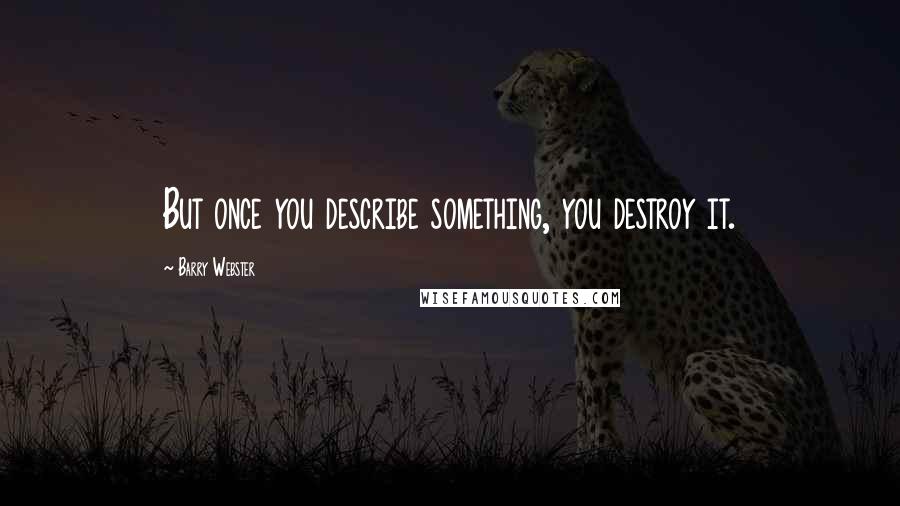 Barry Webster Quotes: But once you describe something, you destroy it.