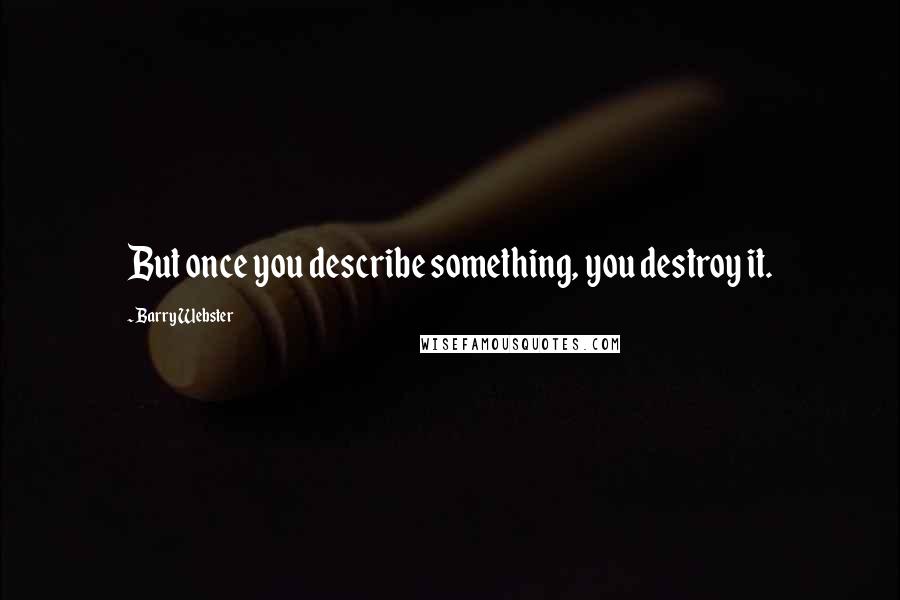 Barry Webster Quotes: But once you describe something, you destroy it.