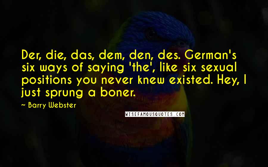 Barry Webster Quotes: Der, die, das, dem, den, des. German's six ways of saying 'the', like six sexual positions you never knew existed. Hey, I just sprung a boner.