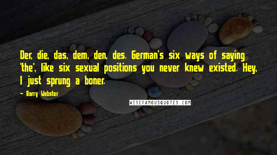 Barry Webster Quotes: Der, die, das, dem, den, des. German's six ways of saying 'the', like six sexual positions you never knew existed. Hey, I just sprung a boner.