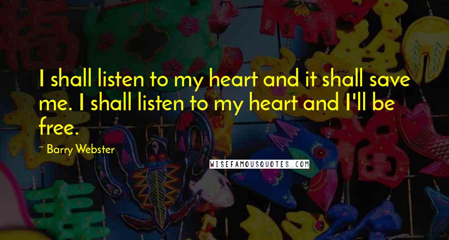 Barry Webster Quotes: I shall listen to my heart and it shall save me. I shall listen to my heart and I'll be free.