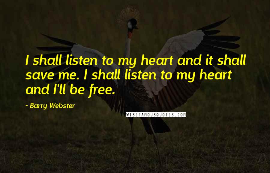 Barry Webster Quotes: I shall listen to my heart and it shall save me. I shall listen to my heart and I'll be free.