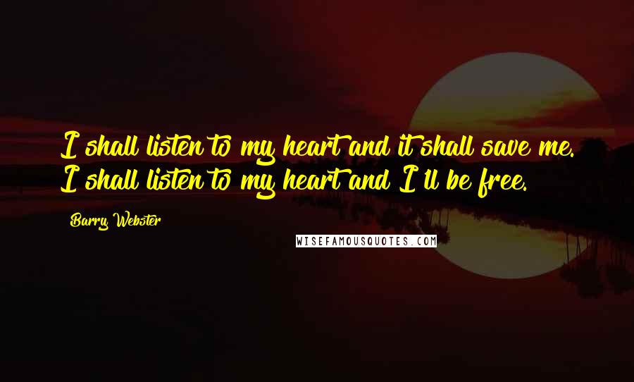 Barry Webster Quotes: I shall listen to my heart and it shall save me. I shall listen to my heart and I'll be free.