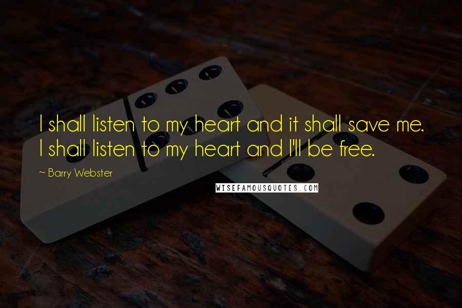 Barry Webster Quotes: I shall listen to my heart and it shall save me. I shall listen to my heart and I'll be free.