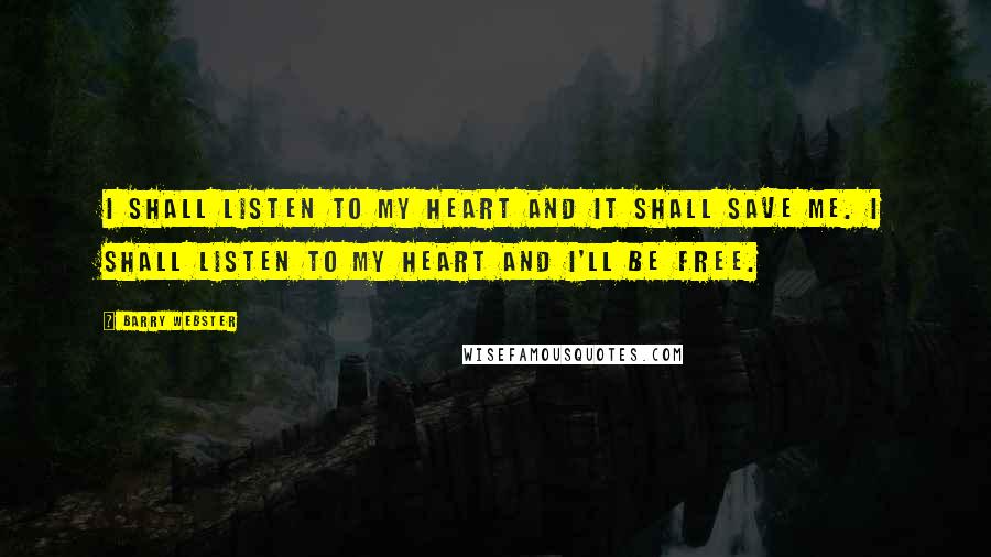 Barry Webster Quotes: I shall listen to my heart and it shall save me. I shall listen to my heart and I'll be free.