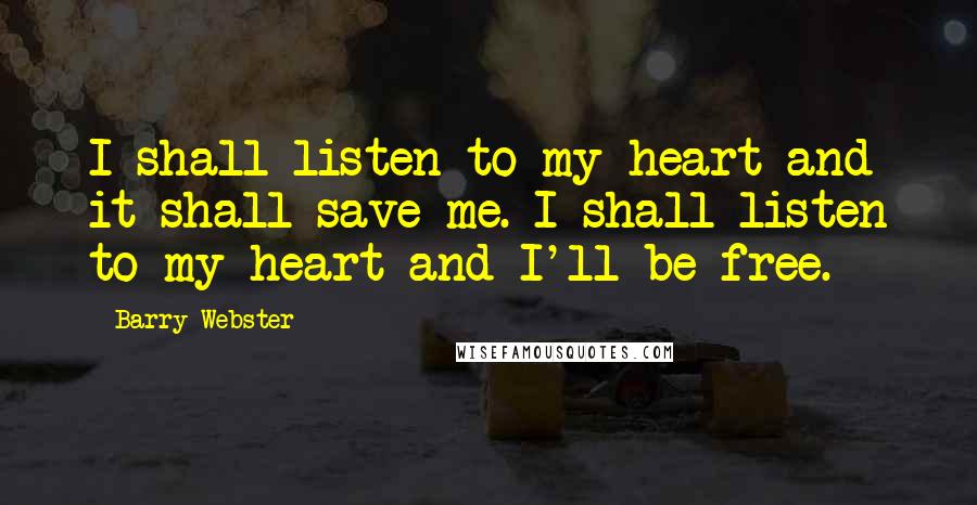 Barry Webster Quotes: I shall listen to my heart and it shall save me. I shall listen to my heart and I'll be free.