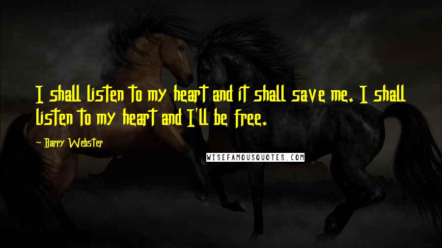 Barry Webster Quotes: I shall listen to my heart and it shall save me. I shall listen to my heart and I'll be free.