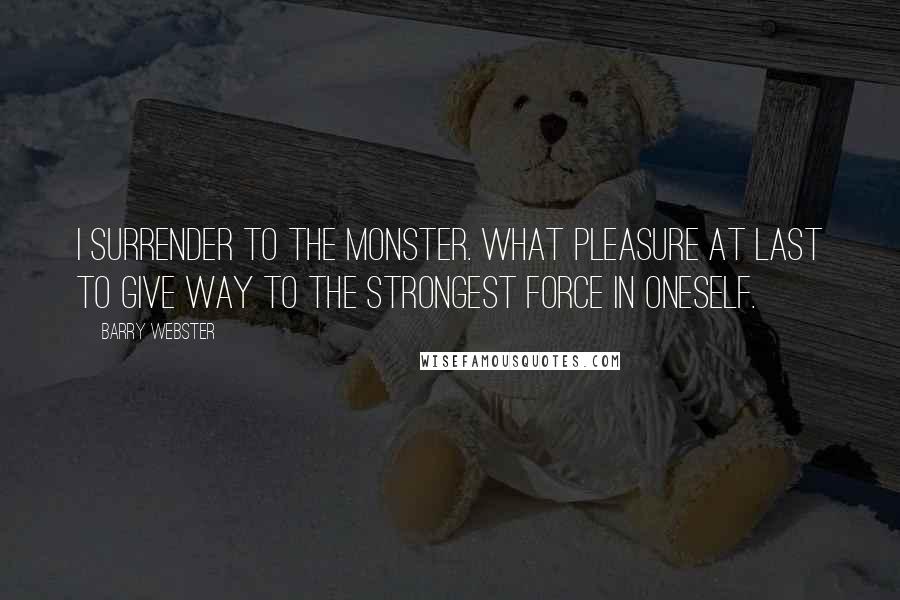 Barry Webster Quotes: I surrender to the Monster. What pleasure at last to give way to the strongest force in oneself.