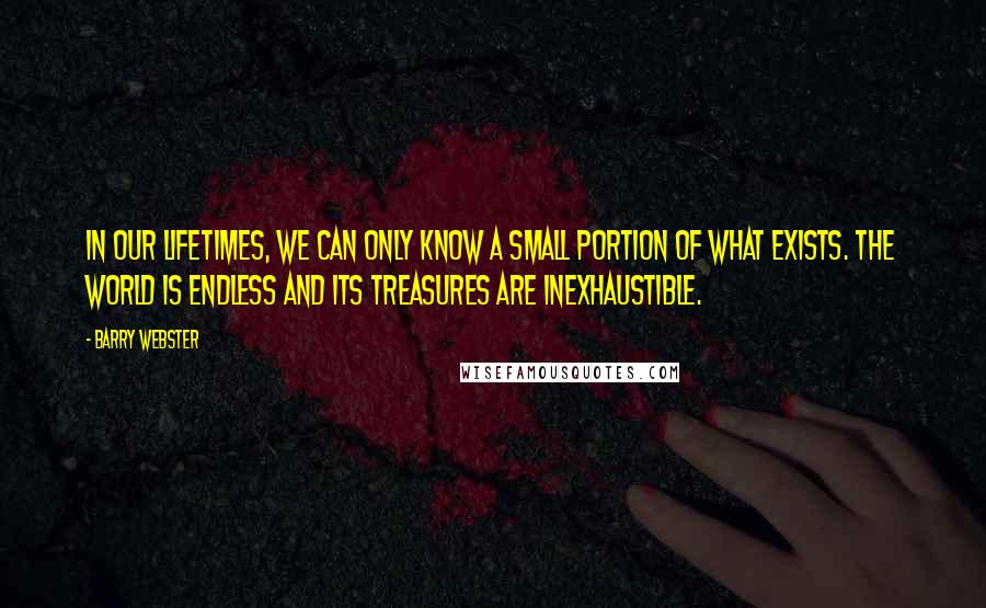 Barry Webster Quotes: In our lifetimes, we can only know a small portion of what exists. The world is endless and its treasures are inexhaustible.