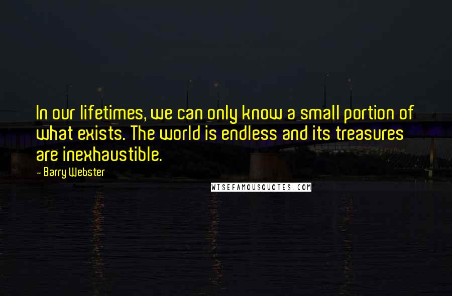 Barry Webster Quotes: In our lifetimes, we can only know a small portion of what exists. The world is endless and its treasures are inexhaustible.