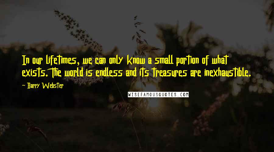 Barry Webster Quotes: In our lifetimes, we can only know a small portion of what exists. The world is endless and its treasures are inexhaustible.