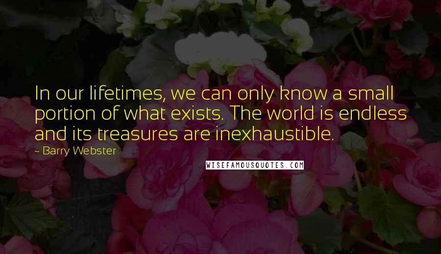 Barry Webster Quotes: In our lifetimes, we can only know a small portion of what exists. The world is endless and its treasures are inexhaustible.