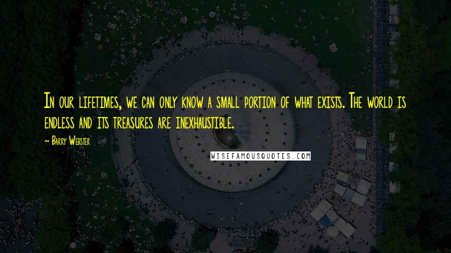 Barry Webster Quotes: In our lifetimes, we can only know a small portion of what exists. The world is endless and its treasures are inexhaustible.