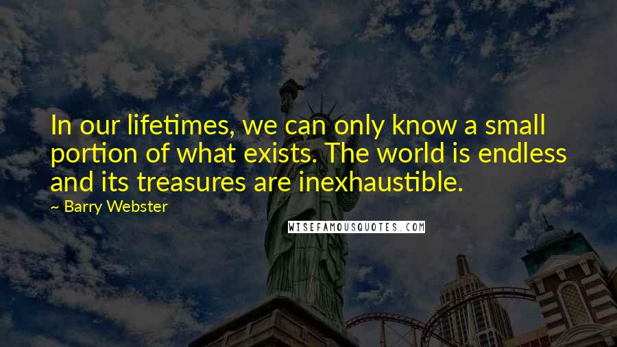 Barry Webster Quotes: In our lifetimes, we can only know a small portion of what exists. The world is endless and its treasures are inexhaustible.