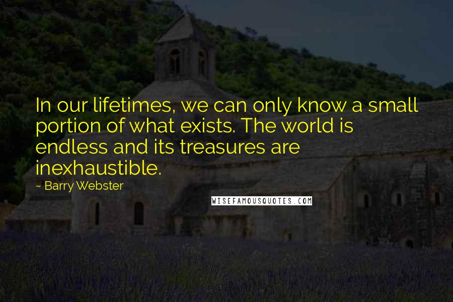 Barry Webster Quotes: In our lifetimes, we can only know a small portion of what exists. The world is endless and its treasures are inexhaustible.