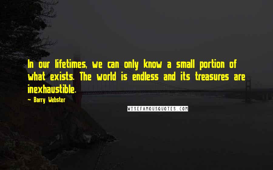 Barry Webster Quotes: In our lifetimes, we can only know a small portion of what exists. The world is endless and its treasures are inexhaustible.