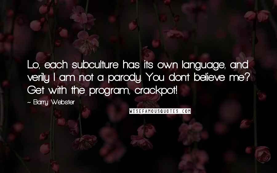 Barry Webster Quotes: Lo, each subculture has its own language, and verily I am not a parody. You don't believe me? Get with the program, crackpot!