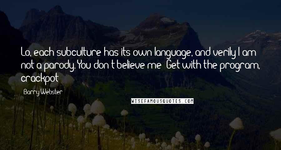 Barry Webster Quotes: Lo, each subculture has its own language, and verily I am not a parody. You don't believe me? Get with the program, crackpot!