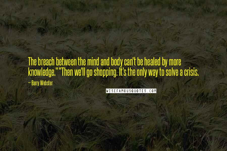 Barry Webster Quotes: The breach between the mind and body can't be healed by more knowledge.""Then we'll go shopping. It's the only way to solve a crisis.