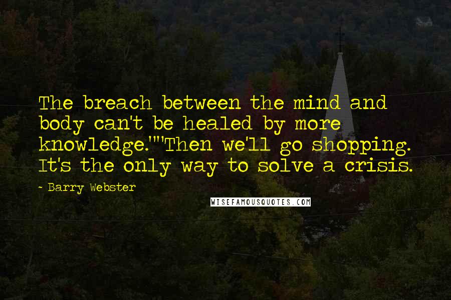 Barry Webster Quotes: The breach between the mind and body can't be healed by more knowledge.""Then we'll go shopping. It's the only way to solve a crisis.