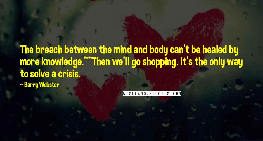 Barry Webster Quotes: The breach between the mind and body can't be healed by more knowledge.""Then we'll go shopping. It's the only way to solve a crisis.
