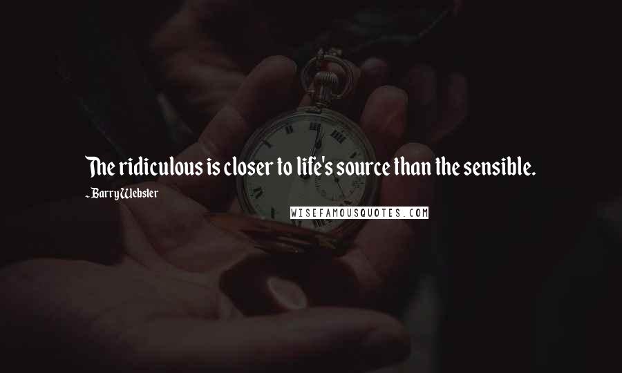 Barry Webster Quotes: The ridiculous is closer to life's source than the sensible.