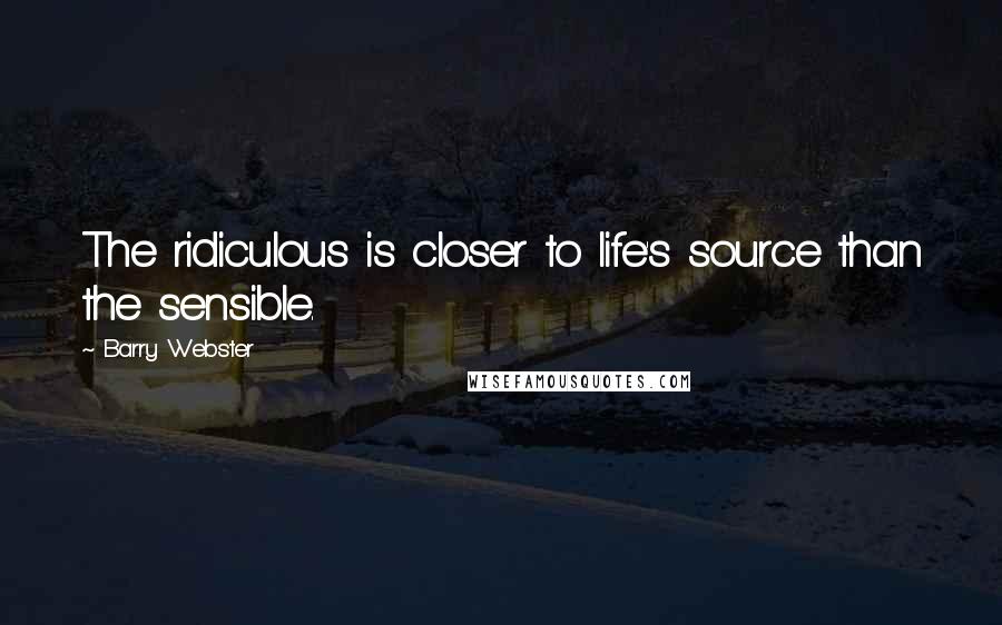 Barry Webster Quotes: The ridiculous is closer to life's source than the sensible.