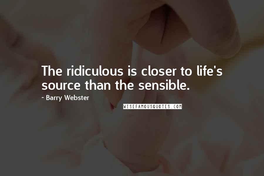 Barry Webster Quotes: The ridiculous is closer to life's source than the sensible.