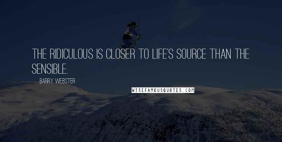 Barry Webster Quotes: The ridiculous is closer to life's source than the sensible.