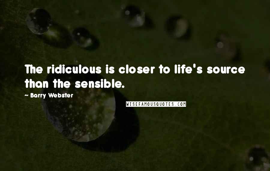 Barry Webster Quotes: The ridiculous is closer to life's source than the sensible.