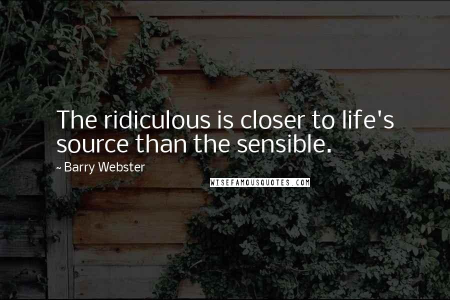 Barry Webster Quotes: The ridiculous is closer to life's source than the sensible.