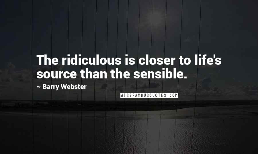 Barry Webster Quotes: The ridiculous is closer to life's source than the sensible.