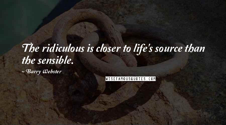 Barry Webster Quotes: The ridiculous is closer to life's source than the sensible.