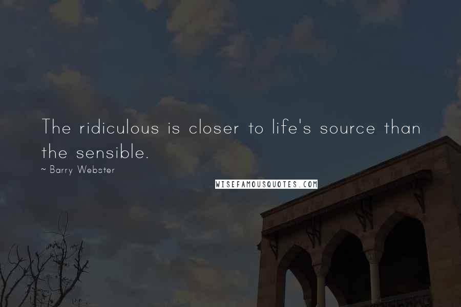 Barry Webster Quotes: The ridiculous is closer to life's source than the sensible.