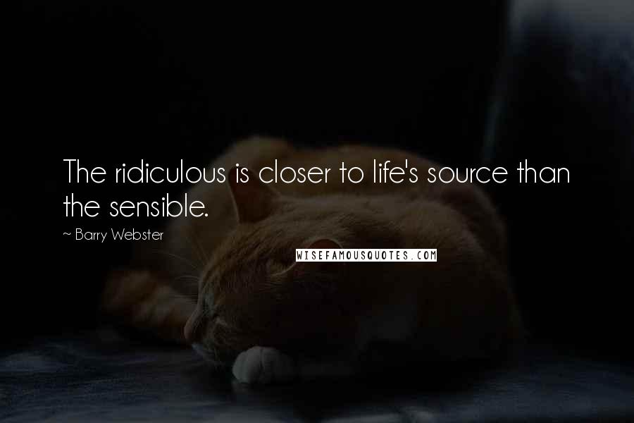 Barry Webster Quotes: The ridiculous is closer to life's source than the sensible.