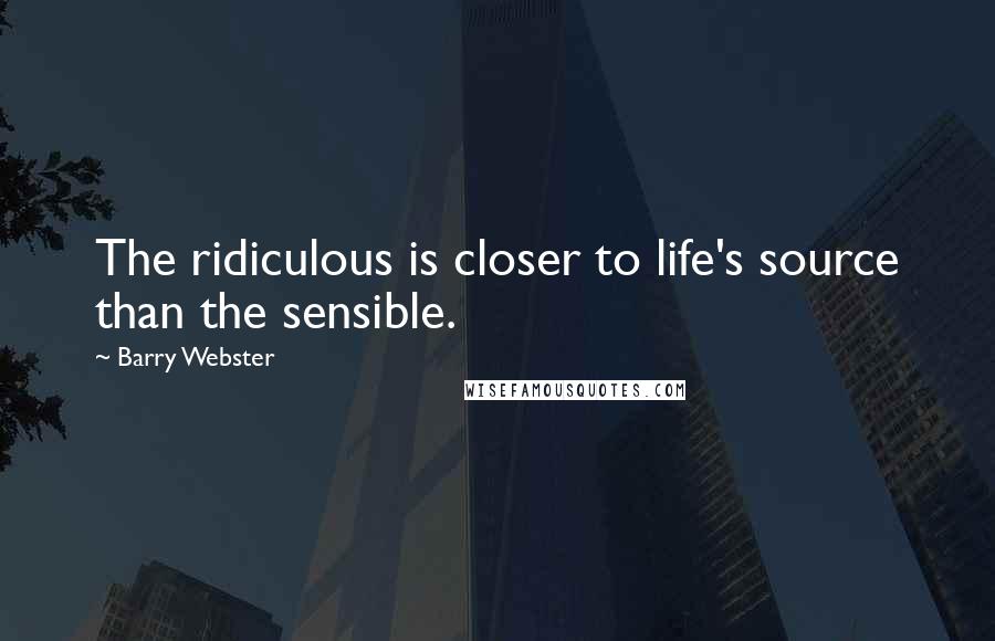Barry Webster Quotes: The ridiculous is closer to life's source than the sensible.